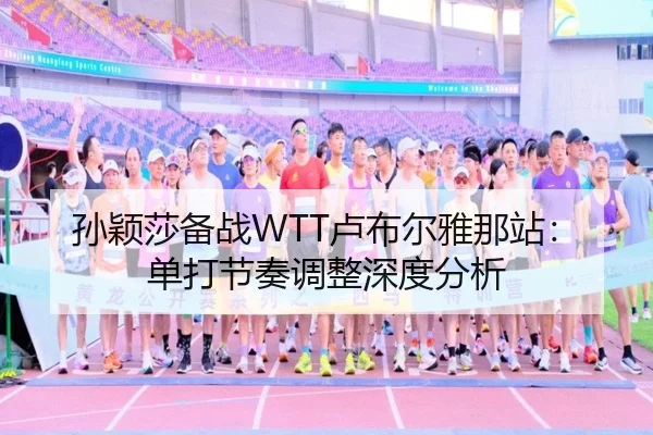 孙颖莎备战WTT卢布尔雅那站：单打节奏调整深度分析