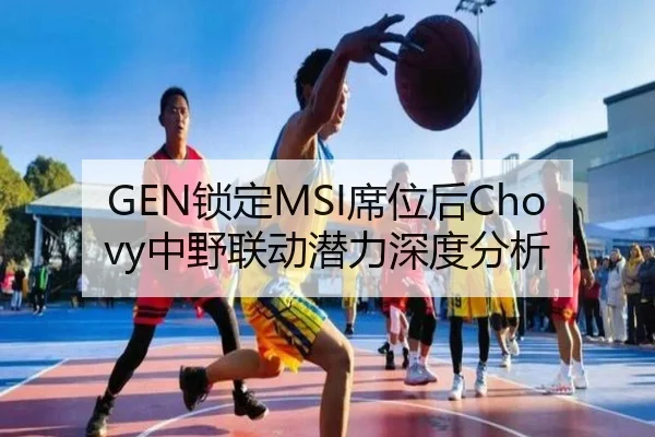 GEN锁定MSI席位后Chovy中野联动潜力深度分析